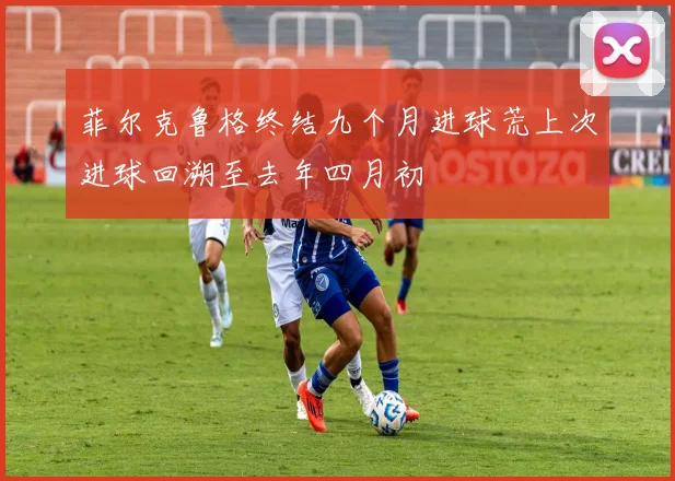 菲尔克鲁格终结九个月进球荒上次进球回溯至去年四月初