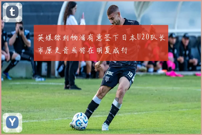 英媒称利物浦有意签下日本U20队长市原吏音或将在明夏成行