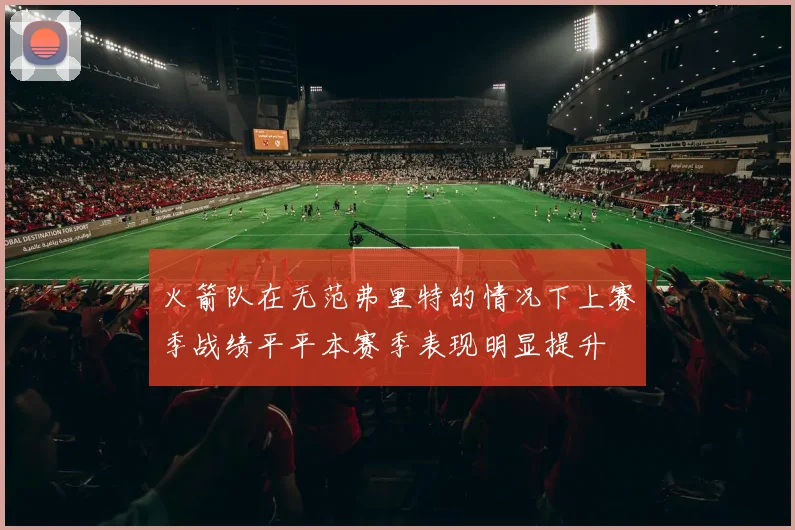 火箭队在无范弗里特的情况下上赛季战绩平平本赛季表现明显提升