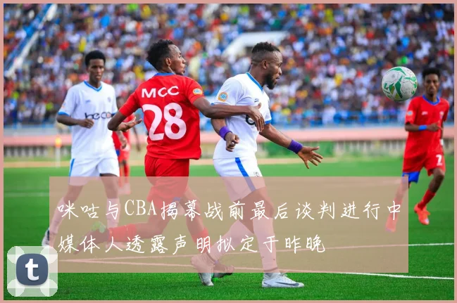 咪咕与CBA揭幕战前最后谈判进行中媒体人透露声明拟定于昨晚