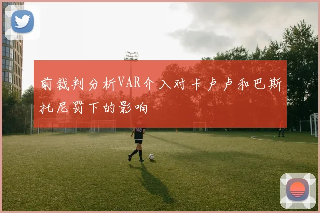 前裁判分析VAR介入对卡卢卢和巴斯托尼罚下的影响