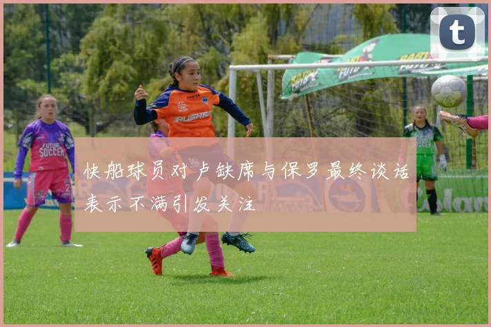 快船球员对卢缺席与保罗最终谈话表示不满引发关注