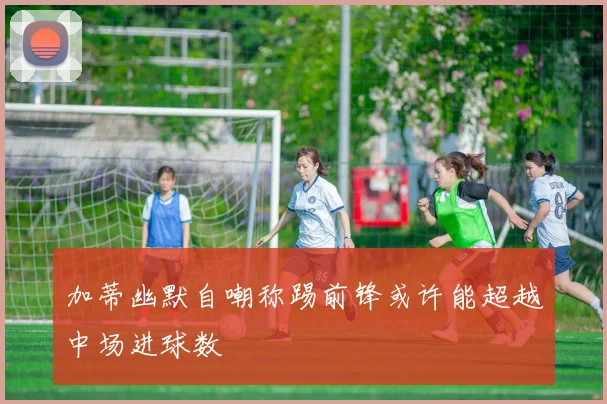 加蒂幽默自嘲称踢前锋或许能超越中场进球数