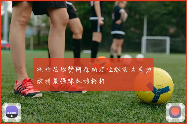 孔帕尼称赞阿森纳定位球实力或为欧洲最强球队的标杆