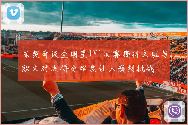 东契奇谈全明星1V1决赛期待文班与欧文对决得分难度让人感到挑战