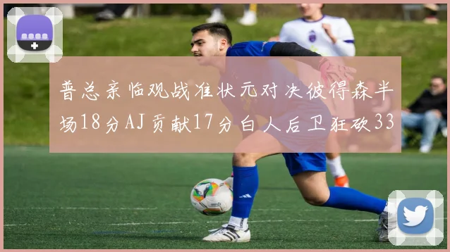 普总亲临观战准状元对决彼得森半场18分AJ贡献17分白人后卫狂砍33分10助攻