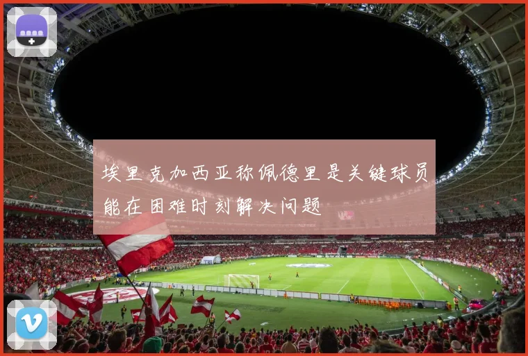 埃里克加西亚称佩德里是关键球员能在困难时刻解决问题