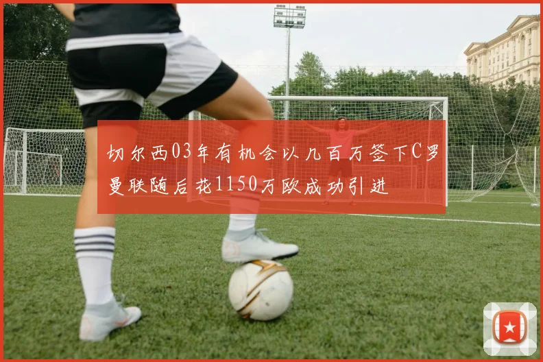 切尔西03年有机会以几百万签下C罗曼联随后花1150万欧成功引进