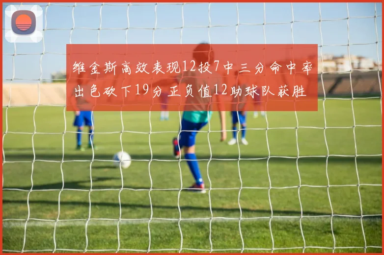 维金斯高效表现12投7中三分命中率出色砍下19分正负值12助球队获胜