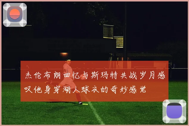 杰伦布朗回忆与斯玛特共战岁月感叹他身穿湖人球衣的奇妙感觉