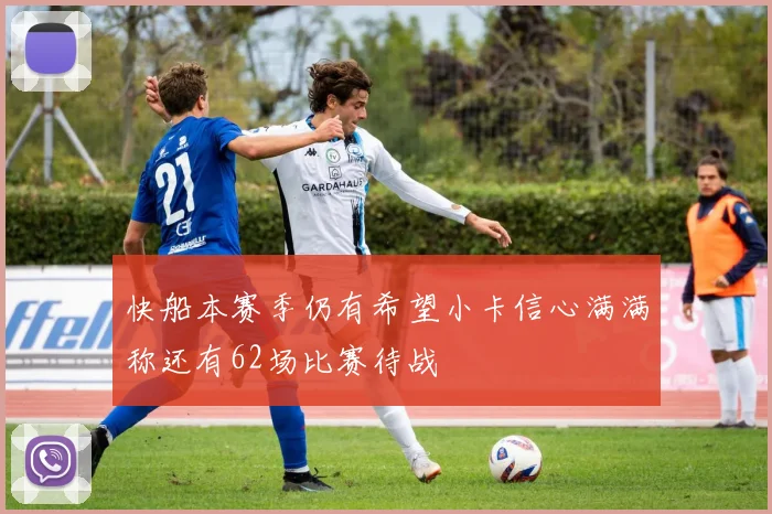 快船本赛季仍有希望小卡信心满满称还有62场比赛待战