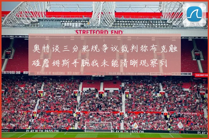 奥特谈三分犯规争议裁判称布克触碰詹姆斯手腕我未能清晰观察到