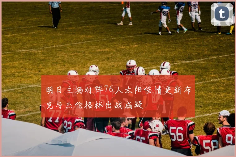 明日主场对阵76人太阳伤情更新布克与杰伦格林出战成疑