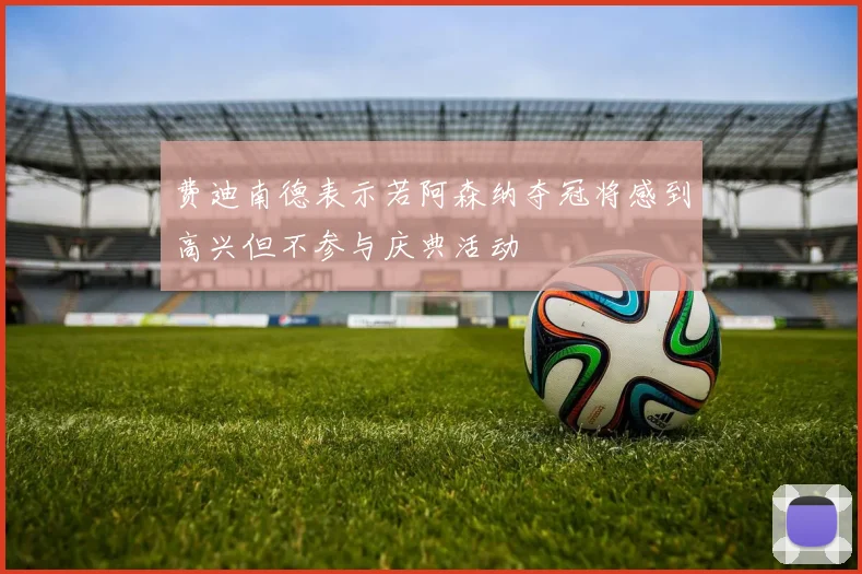 费迪南德表示若阿森纳夺冠将感到高兴但不参与庆典活动