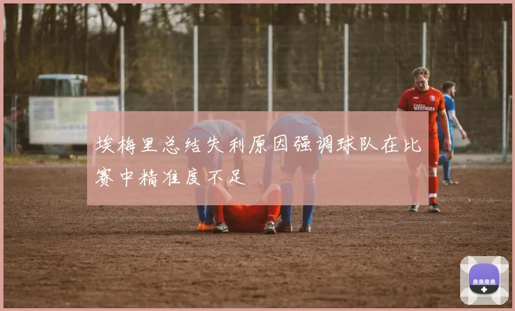 埃梅里总结失利原因强调球队在比赛中精准度不足