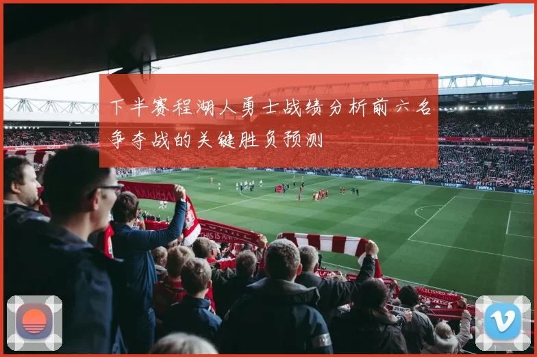 下半赛程湖人勇士战绩分析前六名争夺战的关键胜负预测