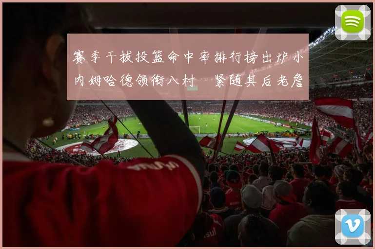赛季干拔投篮命中率排行榜出炉小内姆哈德领衔八村塁紧随其后老詹稳居前列