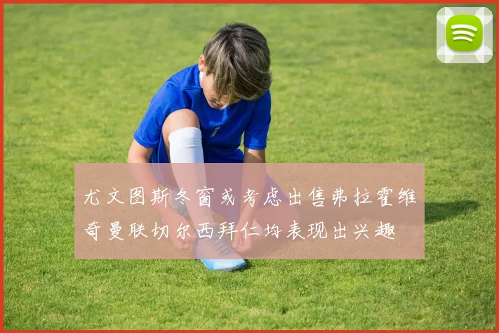 尤文图斯冬窗或考虑出售弗拉霍维奇曼联切尔西拜仁均表现出兴趣