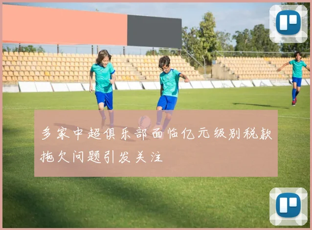 多家中超俱乐部面临亿元级别税款拖欠问题引发关注