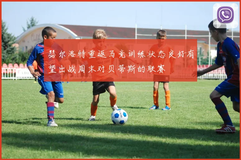 瑟尔洛特重返马竞训练状态良好有望出战周末对贝蒂斯的联赛