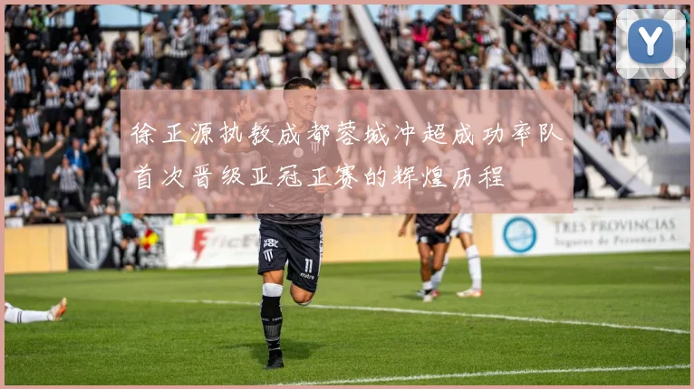 徐正源执教成都蓉城冲超成功率队首次晋级亚冠正赛的辉煌历程