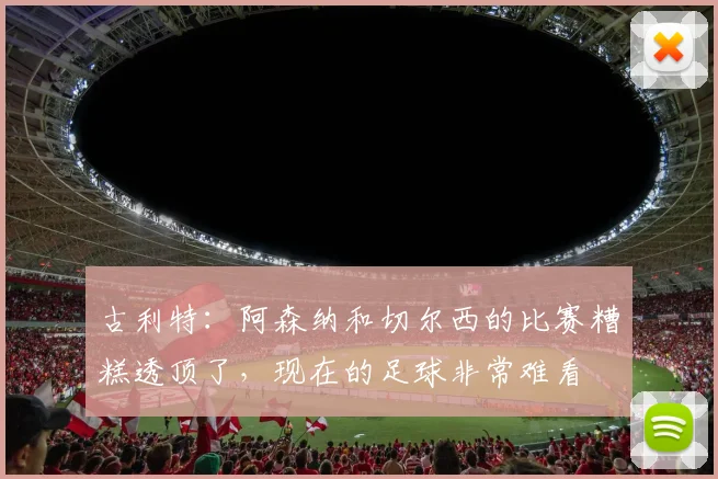 古利特：阿森纳和切尔西的比赛糟糕透顶了，现在的足球非常难看