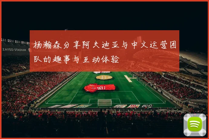 杨瀚森分享阿夫迪亚与中文运营团队的趣事与互动体验