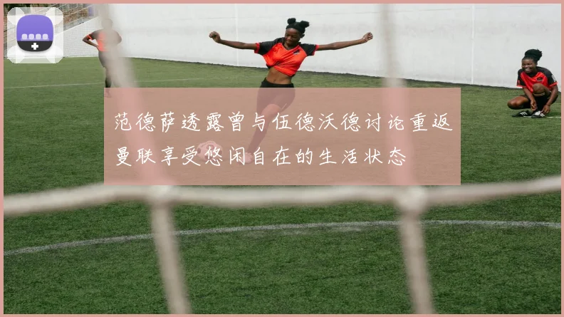 范德萨透露曾与伍德沃德讨论重返曼联享受悠闲自在的生活状态